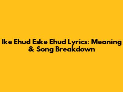 Ike Ehud Eske Ehud Lyrics: Meaning & Song Breakdown