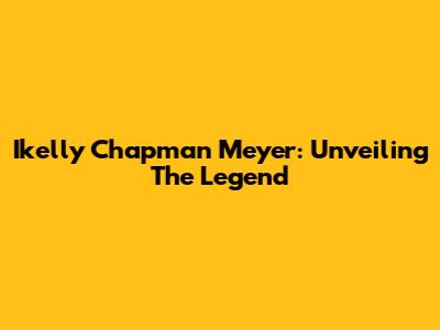 Ikelly Chapman Meyer: Unveiling The Legend