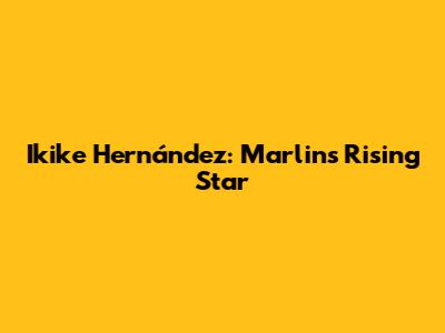 Ikike Hernández: Marlins' Rising Star