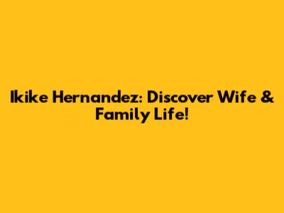 Ikike Hernandez: Discover Wife & Family Life!