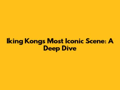 Iking Kong's Most Iconic Scene: A Deep Dive