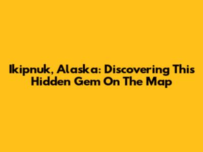 Ikipnuk, Alaska: Discovering This Hidden Gem On The Map