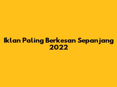 Iklan Paling Berkesan Sepanjang 2022