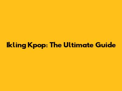 Ikling Kpop: The Ultimate Guide