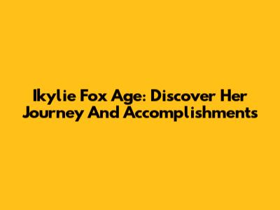 Ikylie Fox Age: Discover Her Journey And Accomplishments