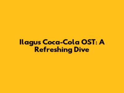 Ilagu's Coca-Cola OST: A Refreshing Dive