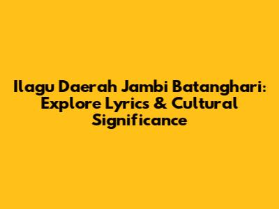 Ilagu Daerah Jambi Batanghari: Explore Lyrics & Cultural Significance