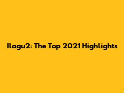 Ilagu2: The Top 2021 Highlights