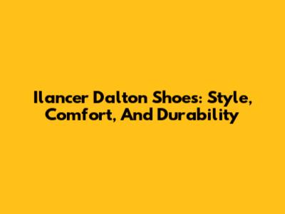 Ilancer Dalton Shoes: Style, Comfort, And Durability