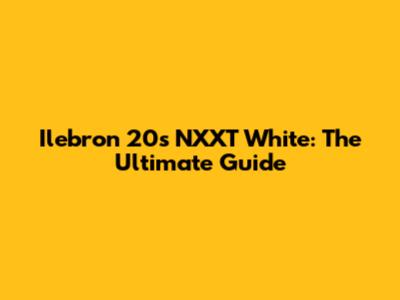 Ilebron 20s NXXT White: The Ultimate Guide