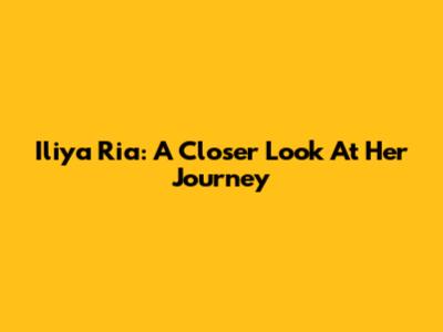 Iliya Ria: A Closer Look At Her Journey