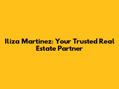 Iliza Martinez: Your Trusted Real Estate Partner