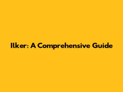 Ilker: A Comprehensive Guide