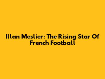 Illan Meslier: The Rising Star Of French Football