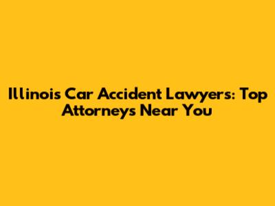 Illinois Car Accident Lawyers: Top Attorneys Near You