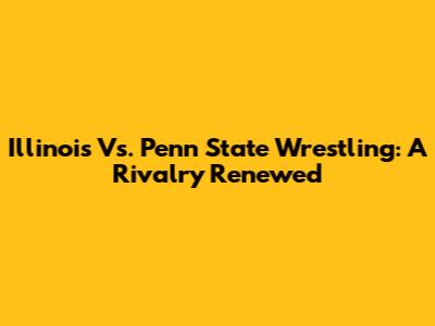 Illinois Vs. Penn State Wrestling: A Rivalry Renewed
