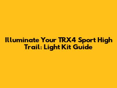 Illuminate Your TRX4 Sport High Trail: Light Kit Guide