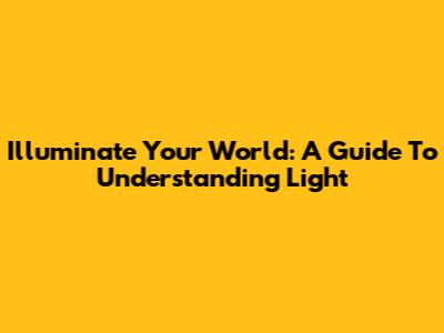 Illuminate Your World: A Guide To Understanding Light