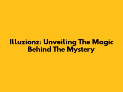 Illuzionz: Unveiling The Magic Behind The Mystery