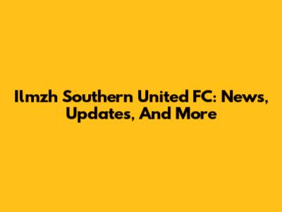 Ilmzh Southern United FC: News, Updates, And More