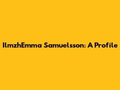 IlmzhEmma Samuelsson: A Profile