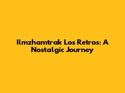 Ilmzhamtrak Los Retros: A Nostalgic Journey