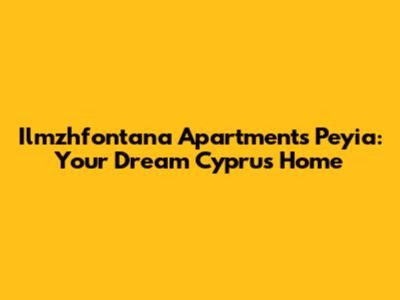 Ilmzhfontana Apartments Peyia: Your Dream Cyprus Home