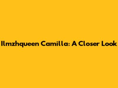 Ilmzhqueen Camilla: A Closer Look