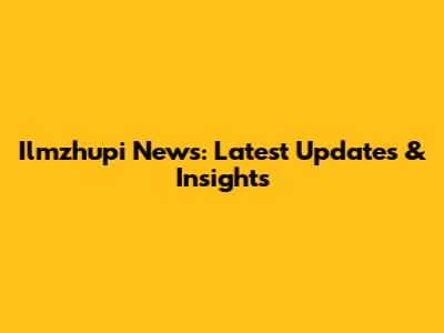 Ilmzhupi News: Latest Updates & Insights