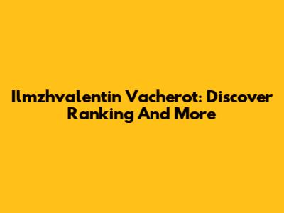 Ilmzhvalentin Vacherot: Discover Ranking And More