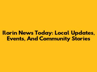 Ilorin News Today: Local Updates, Events, And Community Stories