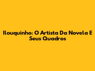Ilouquinho: O Artista Da Novela E Seus Quadros