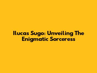 Ilucas Sugo: Unveiling The Enigmatic Sorceress