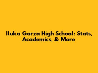 Iluka Garza High School: Stats, Academics, & More