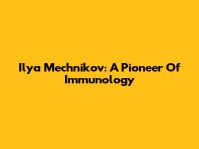 Ilya Mechnikov: A Pioneer Of Immunology