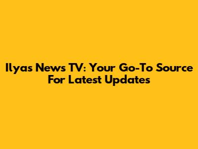 Ilyas News TV: Your Go-To Source For Latest Updates