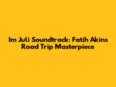 Im Juli Soundtrack: Fatih Akin's Road Trip Masterpiece