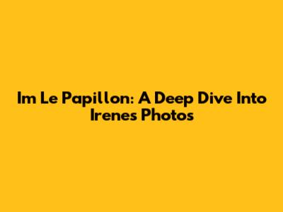 Im Le Papillon: A Deep Dive Into Irene's Photos