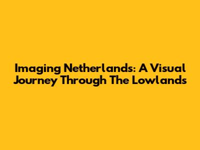Imaging Netherlands: A Visual Journey Through The Lowlands