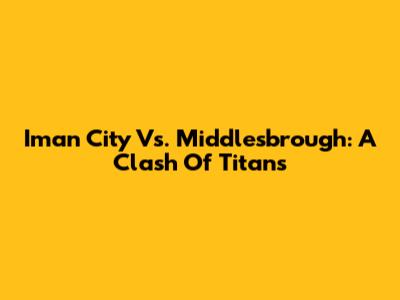 Iman City Vs. Middlesbrough: A Clash Of Titans