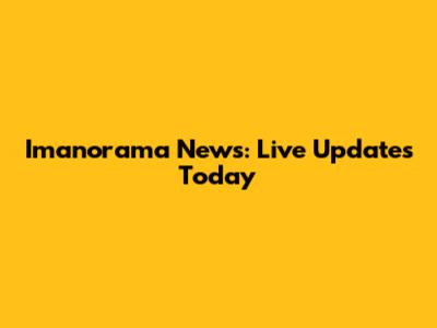 Imanorama News: Live Updates Today