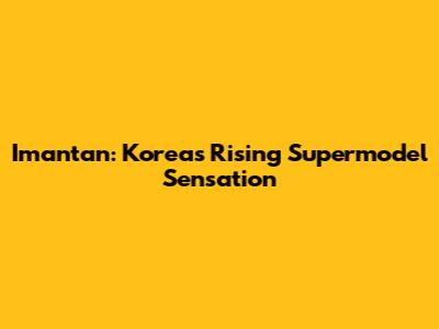 Imantan: Korea's Rising Supermodel Sensation