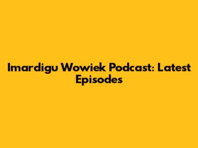 Imardigu Wowiek Podcast: Latest Episodes