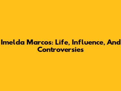 Imelda Marcos: Life, Influence, And Controversies