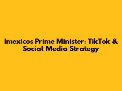 Imexico's Prime Minister: TikTok & Social Media Strategy