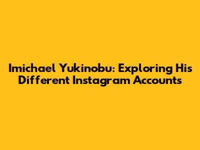 Imichael Yukinobu: Exploring His Different Instagram Accounts