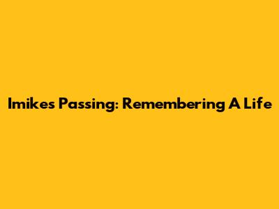 Imike's Passing: Remembering A Life