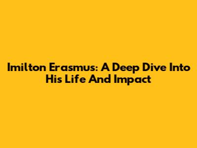 Imilton Erasmus: A Deep Dive Into His Life And Impact
