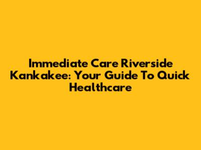 Immediate Care Riverside Kankakee: Your Guide To Quick Healthcare