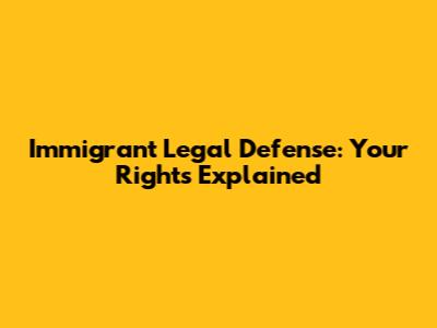 Immigrant Legal Defense: Your Rights Explained
